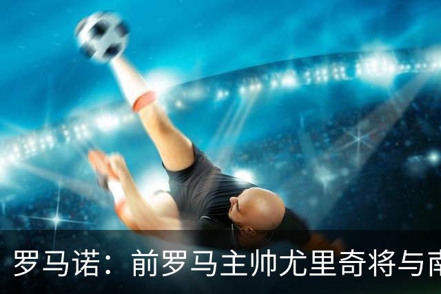 罗马诺：前罗马主帅尤里奇将与南安普敦今日签约