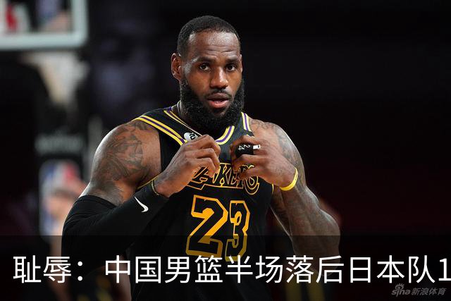 耻辱：中国男篮半场落后日本队19分，苏群的观点让人贻笑大方